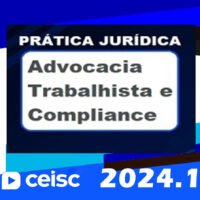 Prática Jurídica: Advocacia Trabalhista e Compliance  CEISC 2024